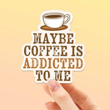 Maybe Coffee is Addicted to Me Sticker