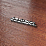 That's Why They Pay Me the Medium Bucks Sticker